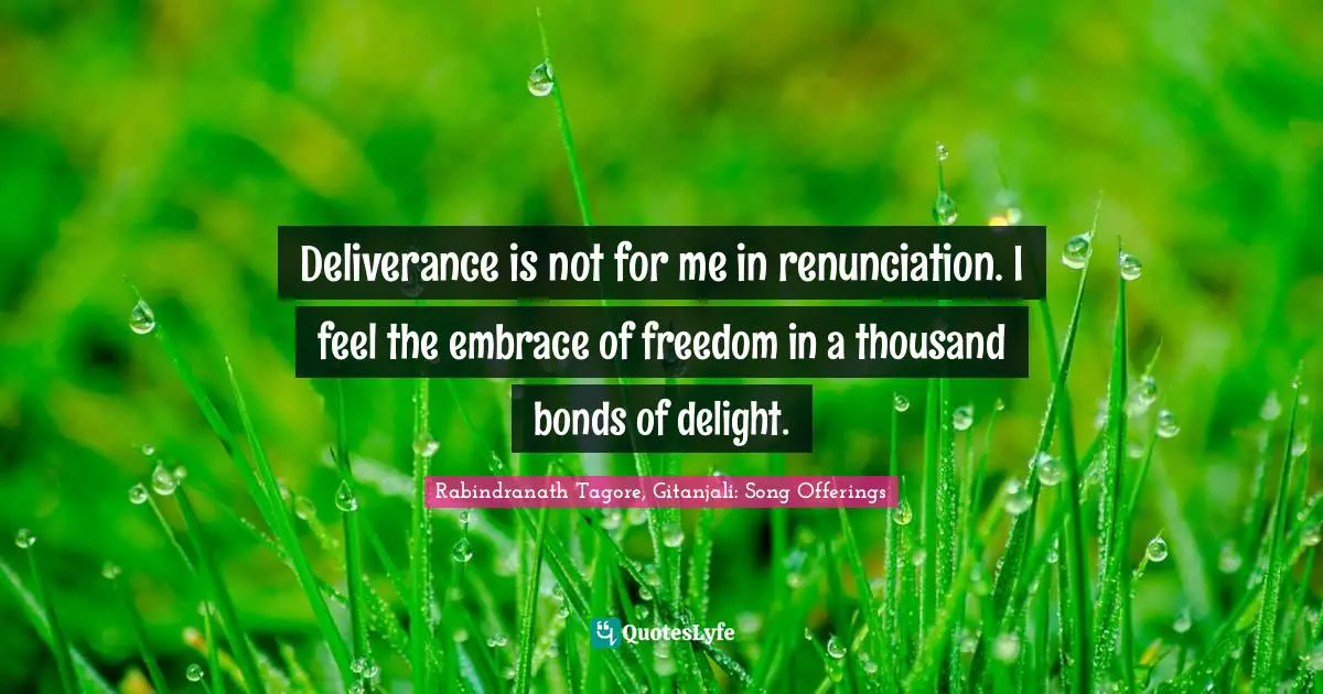 Philosophy Religion Quotes: "Deliverance is not for me in renunciation. I feel the embrace of freedom in a thousand bonds of delight."