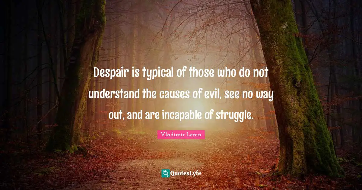 Despair is typical of those who do not understand the causes of evil, see no way out, and are incapable of struggle.
