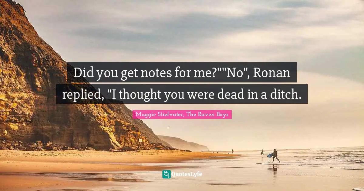 Did you get notes for me?""No", Ronan replied, "I thought you were dead in a ditch.