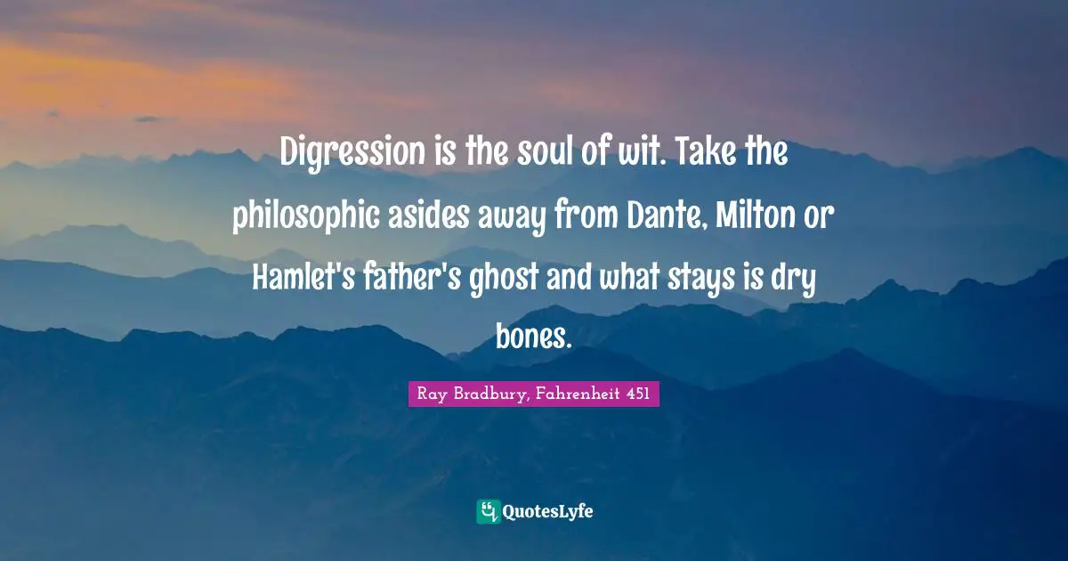 Digression is the soul of wit. Take the philosophic asides away from Dante, Milton or Hamlet's father's ghost and what stays is dry bones.