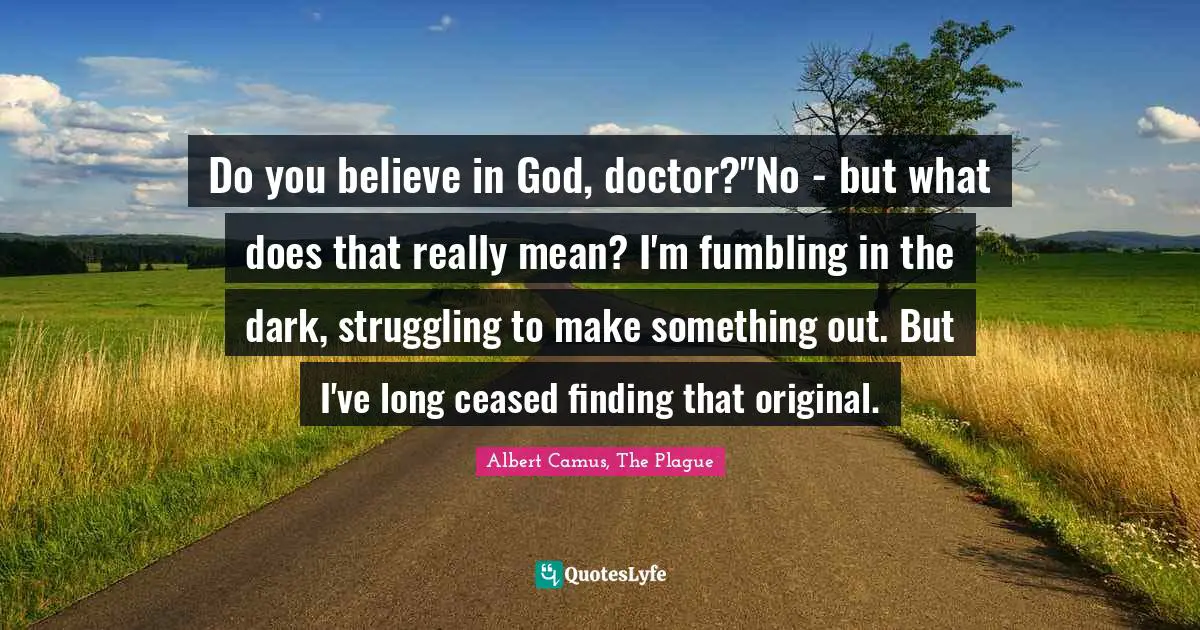 Do you believe in God, doctor?"No - but what does that really mean? I'm fumbling in the dark, struggling to make something out. But I've long ceased finding that original.