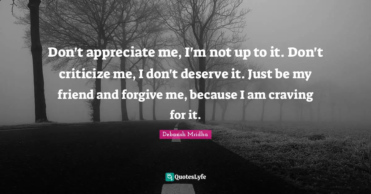 Debasish Mridha Quotes: Don't appreciate me, I'm not up to it. Don't criticize me, I don't deserve it. Just be my friend and forgive me, because I am craving for it.