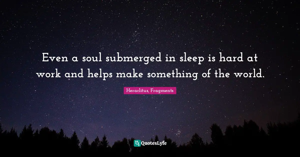 Heraclitus Quotes: "Even a soul submerged in sleep is hard at work and helps make something of the world."