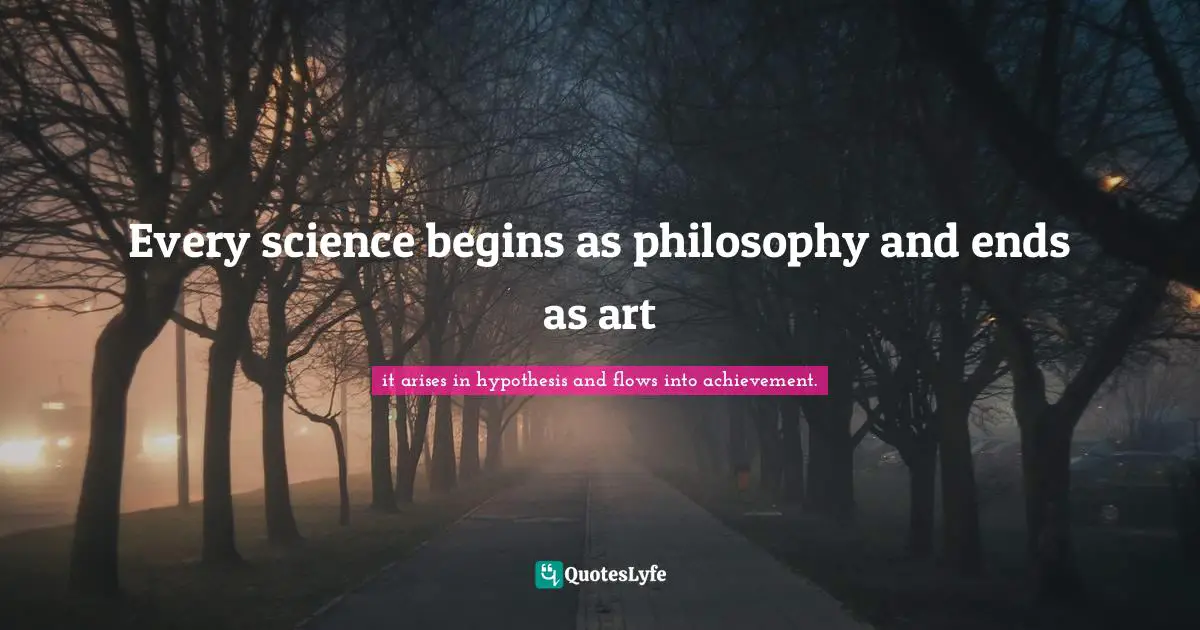 Every science begins as philosophy and ends as art