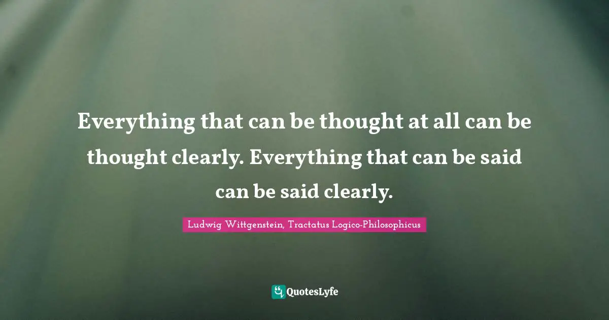 Everything that can be thought at all can be thought clearly. Everything that can be said can be said clearly.