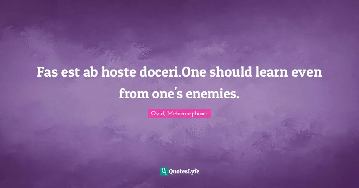 Fas est ab hoste doceri.One should learn even from one's enemies.