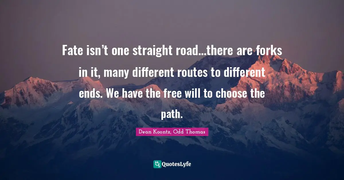 Dean Koontz Quotes: "Fate isn’t one straight road…there are forks in it, many different routes to different ends. We have the free will to choose the path."