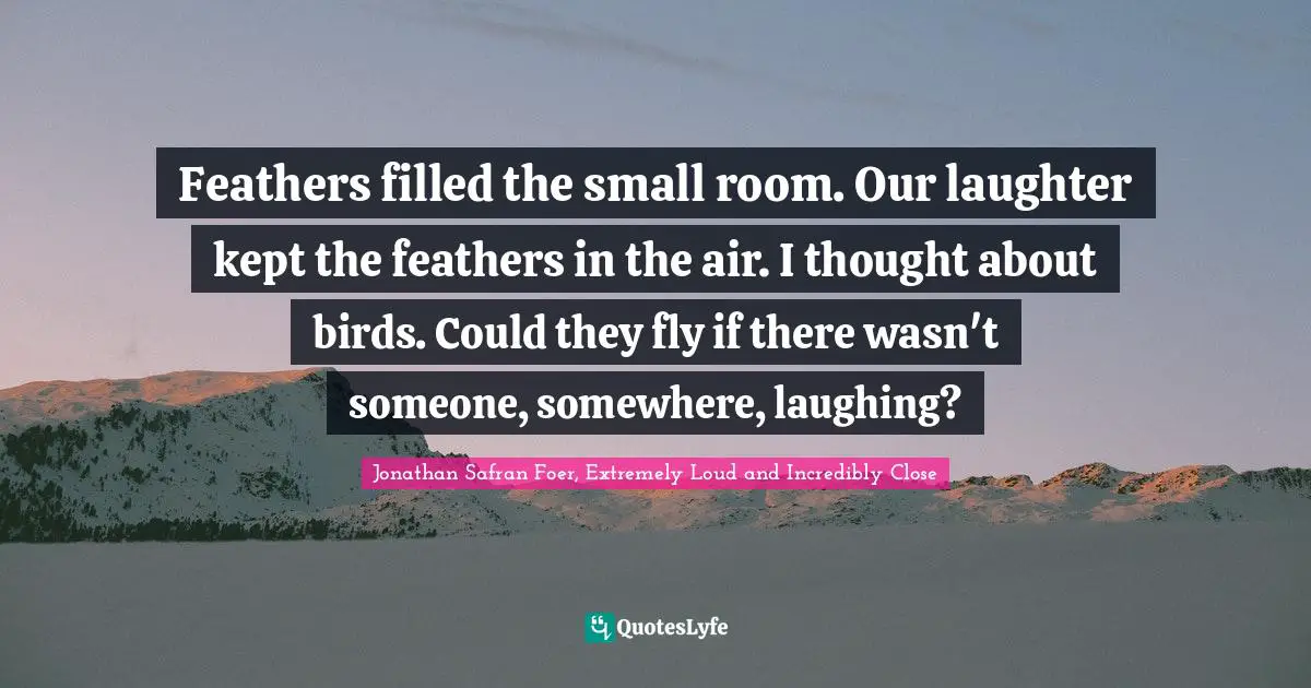 Feathers filled the small room. Our laughter kept the feathers in the air. I thought about birds. Could they fly if there wasn't someone, somewhere, laughing?