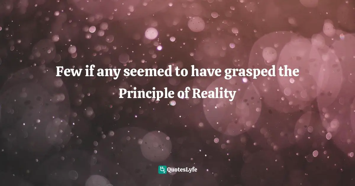 Few if any seemed to have grasped the Principle of Reality