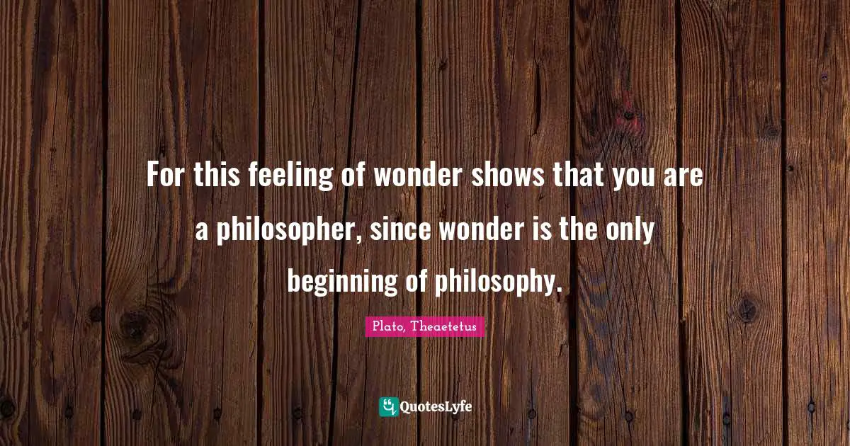 For this feeling of wonder shows that you are a philosopher, since wonder is the only beginning of philosophy.