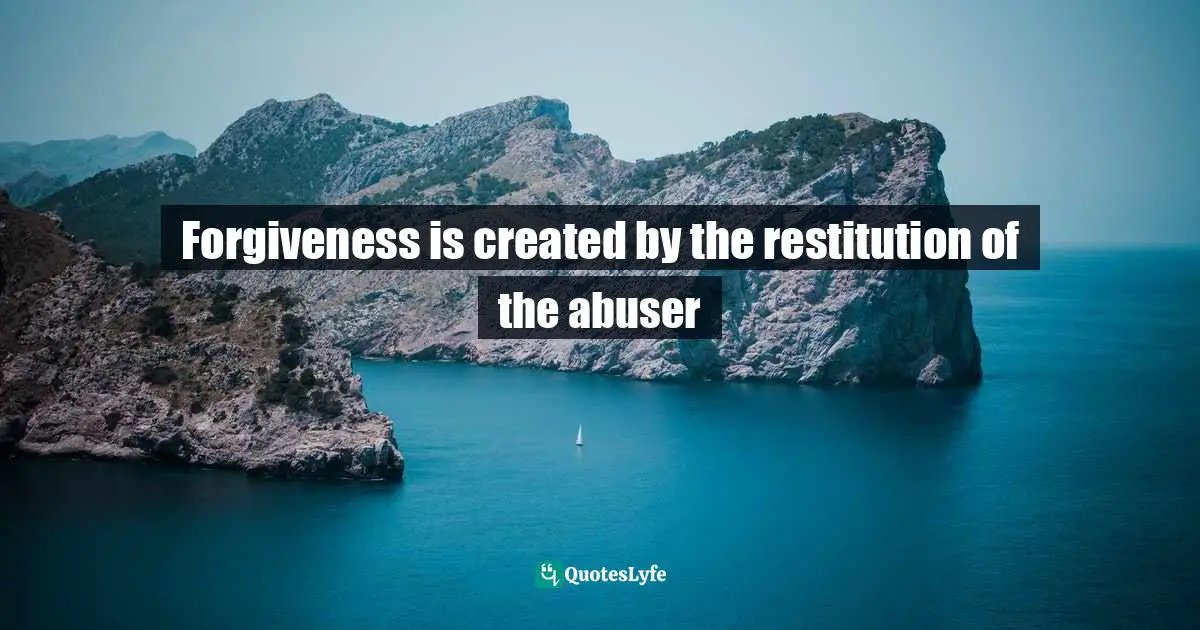 Forgiveness is created by the restitution of the abuser