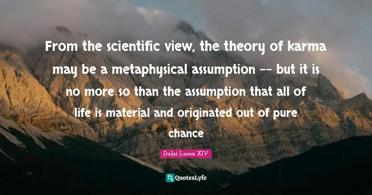 Dalai Lama XIV Quotes: From the scientific view, the theory of karma may be a metaphysical assumption -- but it is no more so than the assumption that all of life is material and originated out of pure chance