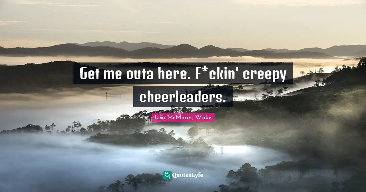 Get me outa here. F*ckin' creepy cheerleaders.