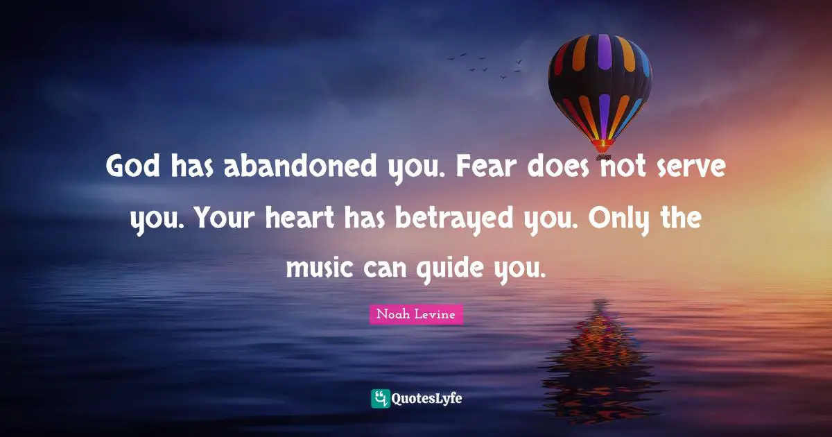 Life Philosophy Quotes: "God has abandoned you. Fear does not serve you. Your heart has betrayed you. Only the music can guide you."