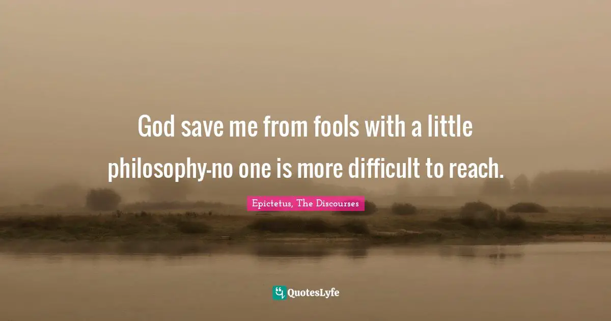 God save me from fools with a little philosophy—no one is more difficult to reach.