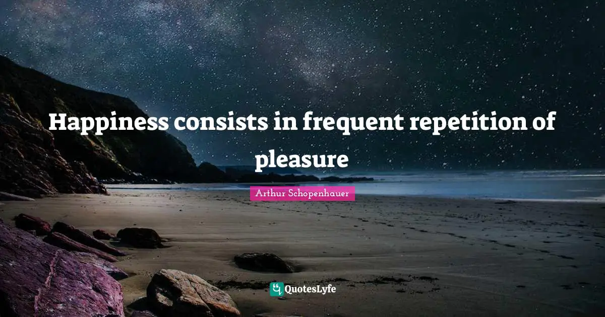 Happiness consists in frequent repetition of pleasure