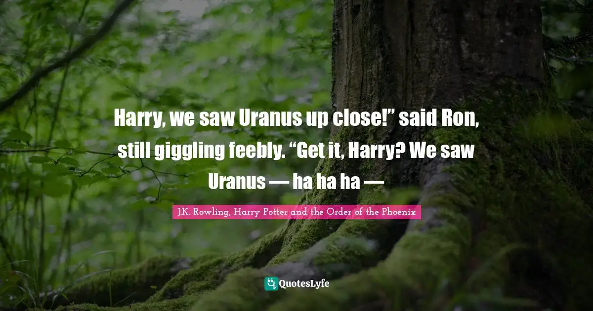Harry, we saw Uranus up close!” said Ron, still giggling feebly. “Get it, Harry? We saw Uranus — ha ha ha —