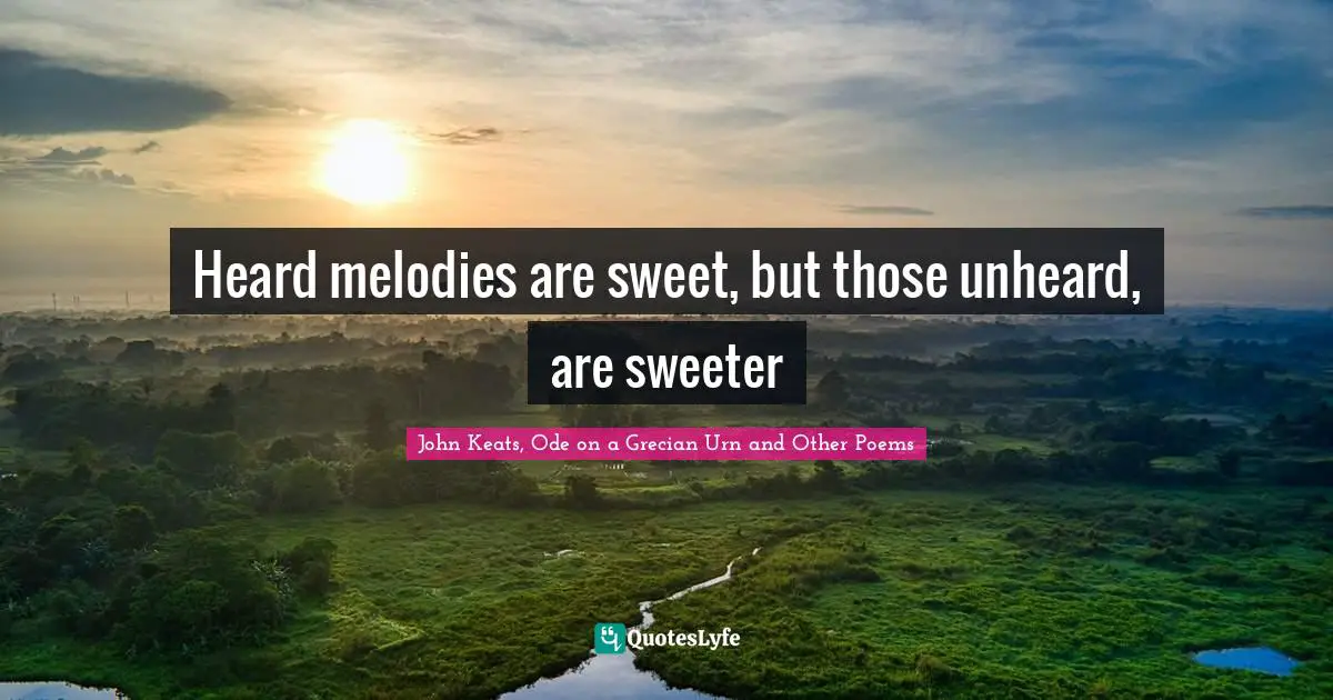 Heard melodies are sweet, but those unheard, are sweeter
