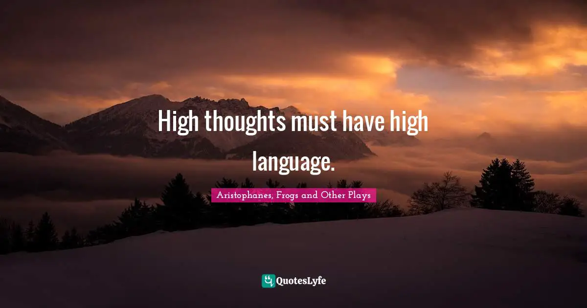 Aristophanes Quotes: "High thoughts must have high language."