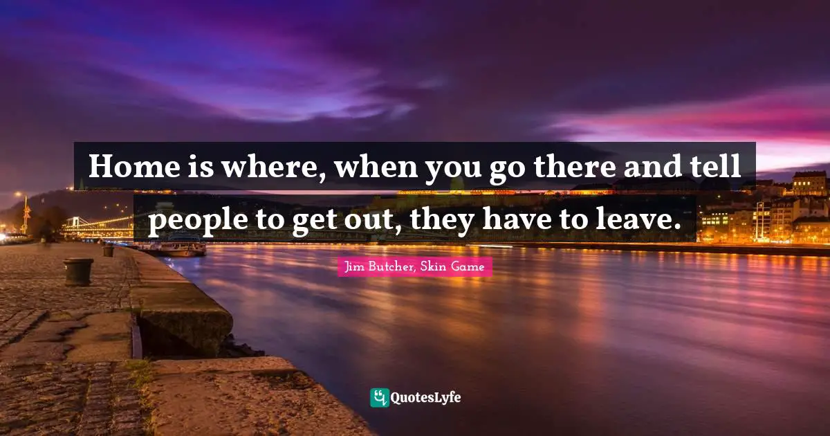 Home is where, when you go there and tell people to get out, they have to leave.