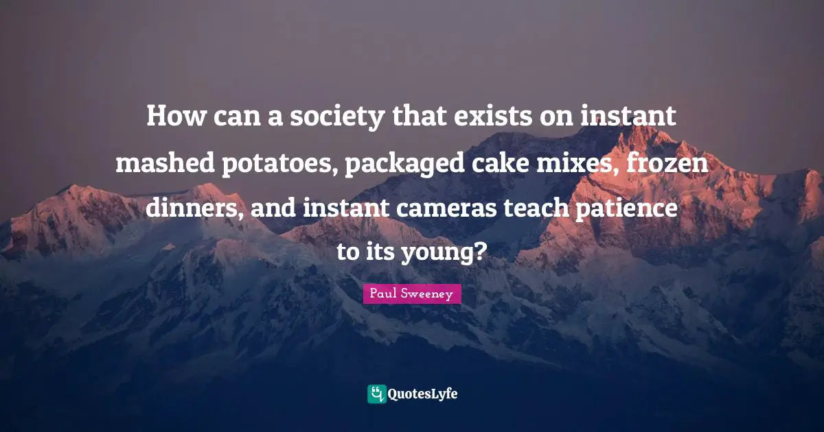 How can a society that exists on instant mashed potatoes, packaged cake mixes, frozen dinners, and instant cameras teach patience to its young?