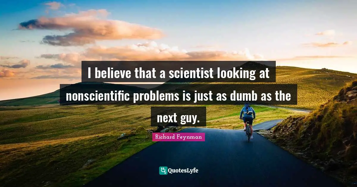 I believe that a scientist looking at nonscientific problems is just as dumb as the next guy.