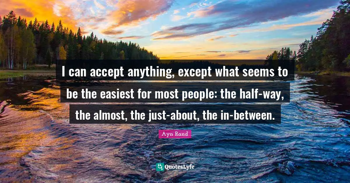Ayn Rand Quotes: I can accept anything, except what seems to be the easiest for most people: the half-way, the almost, the just-about, the in-between.