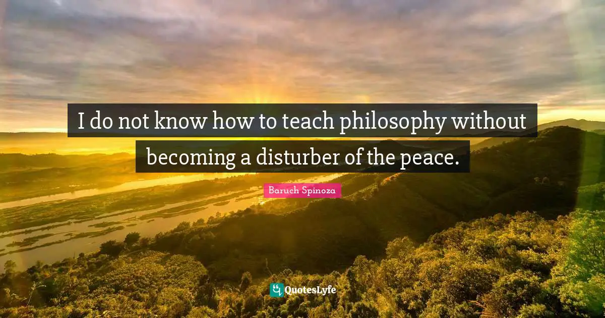 I do not know how to teach philosophy without becoming a disturber of the peace.
