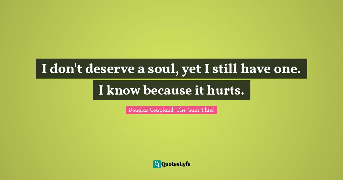 I don't deserve a soul, yet I still have one. I know because it hurts.