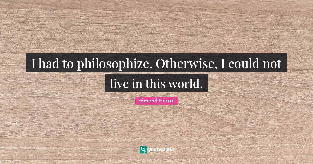Life Philosophy Quotes: "I had to philosophize. Otherwise, I could not live in this world."