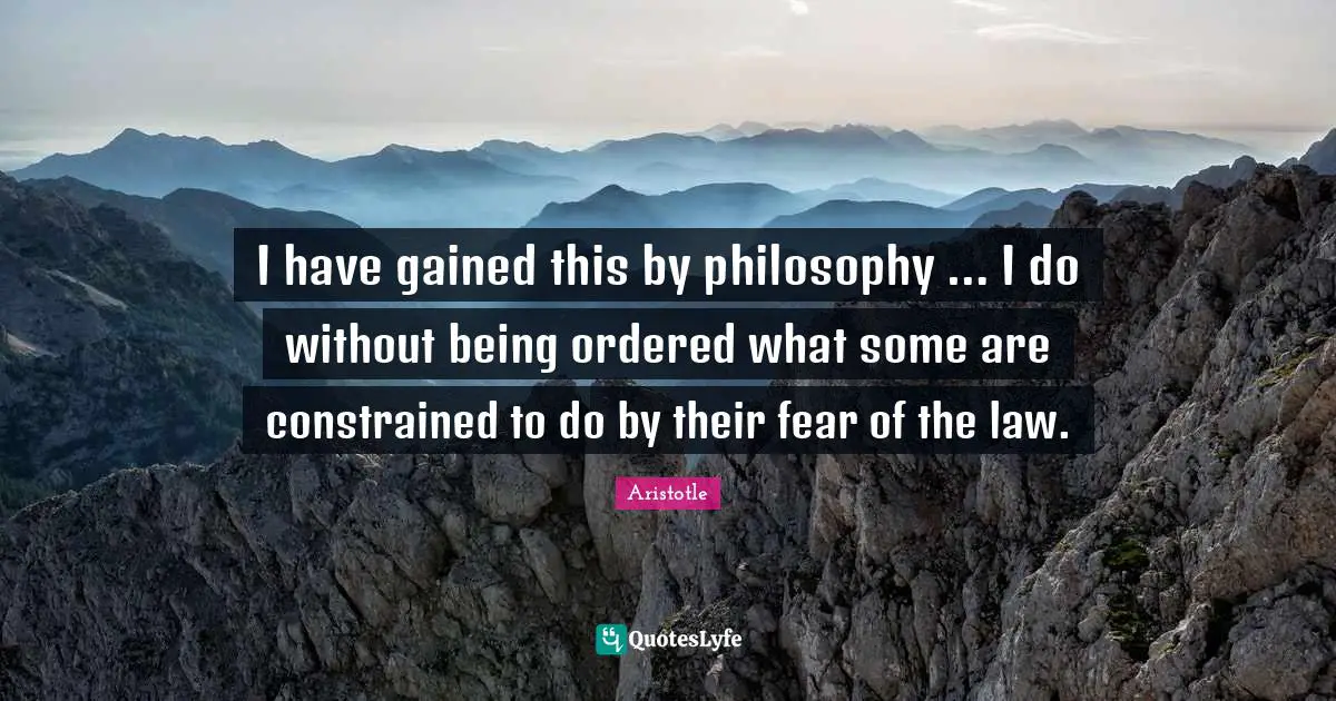I have gained this by philosophy … I do without being ordered what some are constrained to do by their fear of the law.