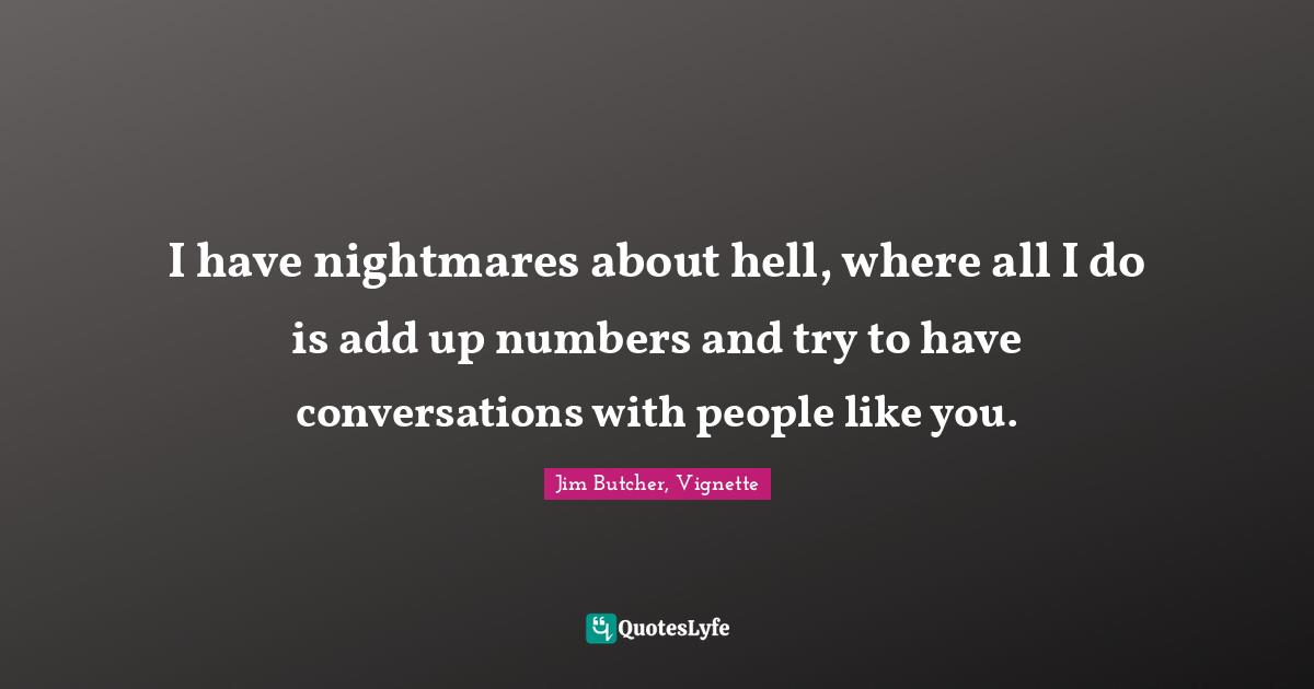 I have nightmares about hell, where all I do is add up numbers and try to have conversations with people like you.