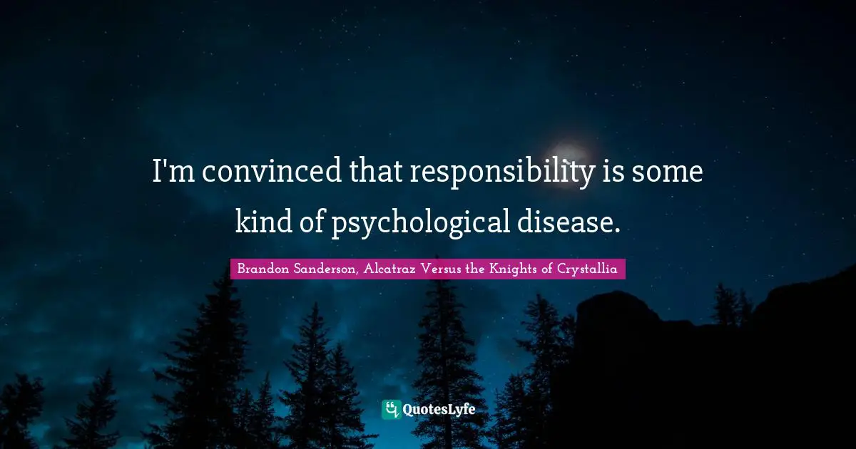 I'm convinced that responsibility is some kind of psychological disease.