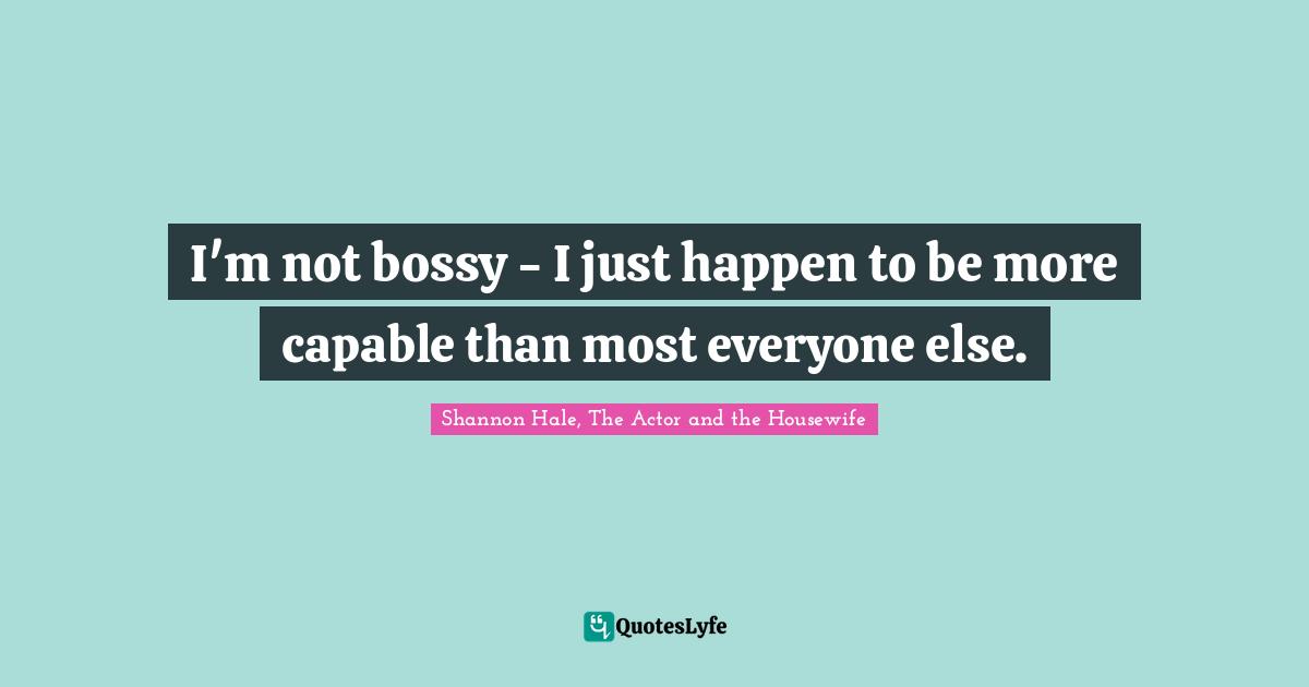 I'm not bossy - I just happen to be more capable than most everyone else.