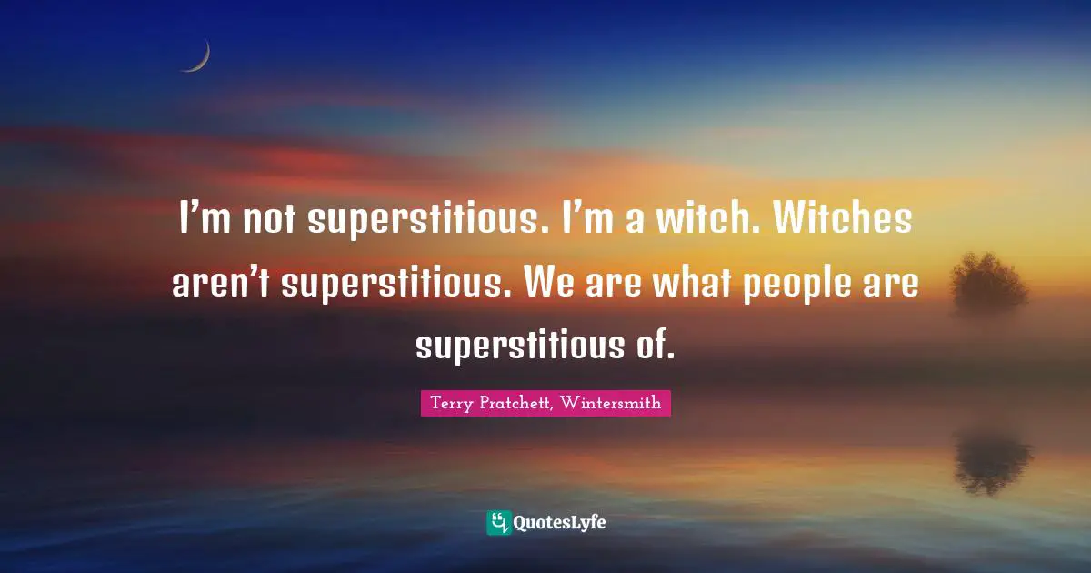 Terry Pratchett, Wintersmith Quotes: "I’m not superstitious. I’m a witch. Witches aren’t superstitious. We are what people are superstitious of."