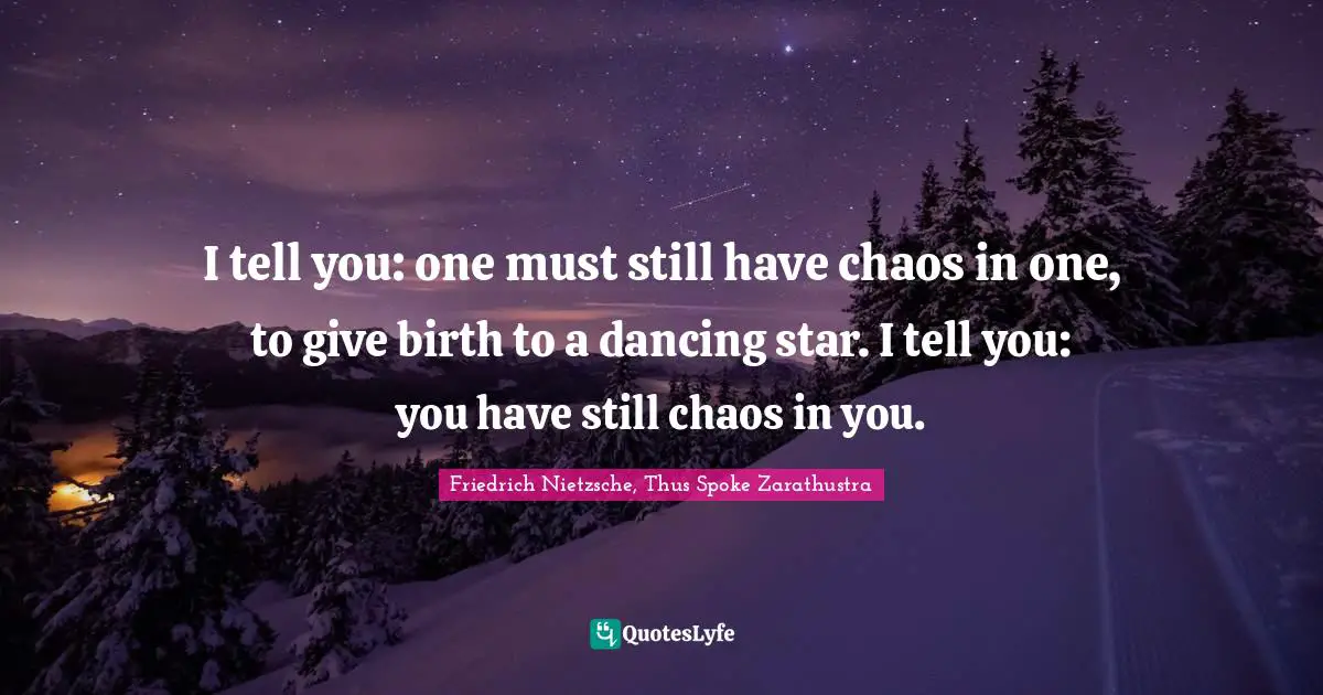 Friedrich Nietzsche, Thus Spoke Zarathustra Quotes: "I tell you: one must still have chaos in one, to give birth to a dancing star. I tell you: you have still chaos in you."
