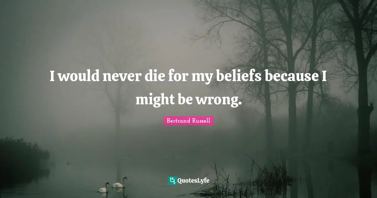 Bertrand Russell Quotes: I would never die for my beliefs because I might be wrong.