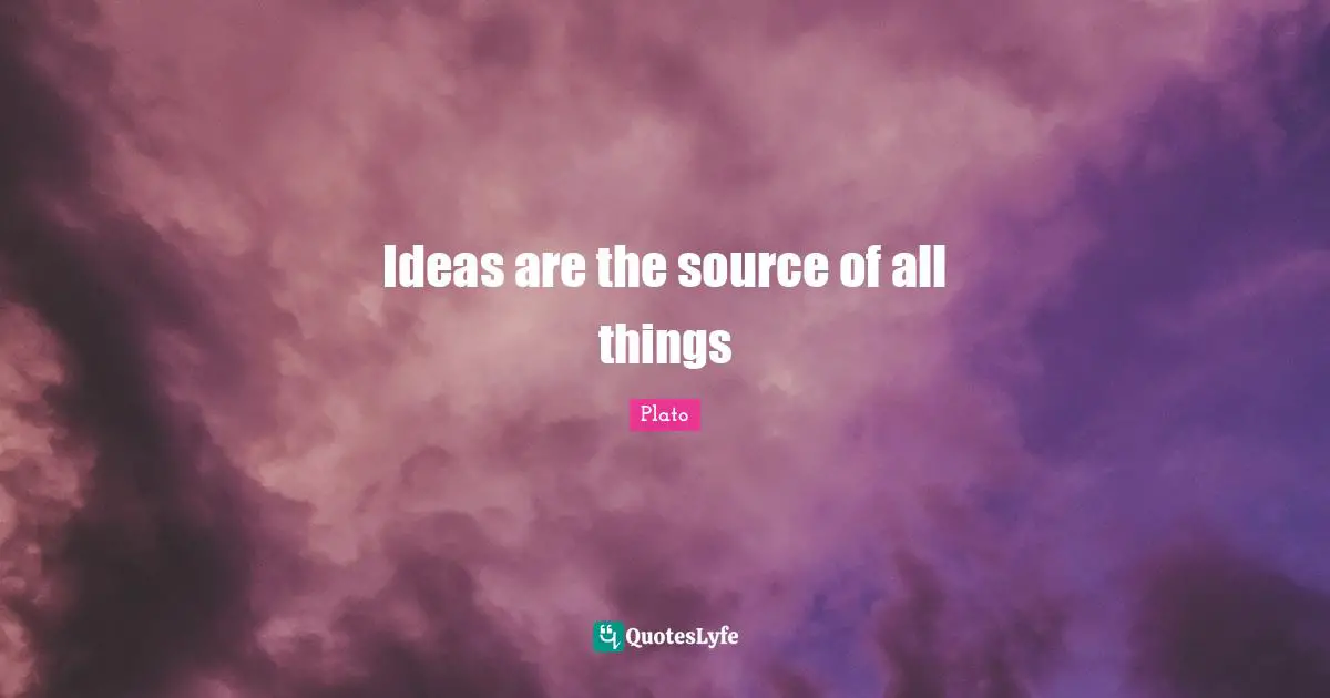 Life Philosophy Quotes: "Ideas are the source of all things"