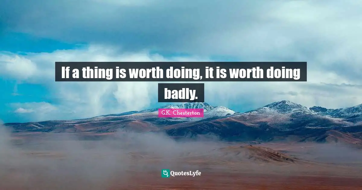 If a thing is worth doing, it is worth doing badly.