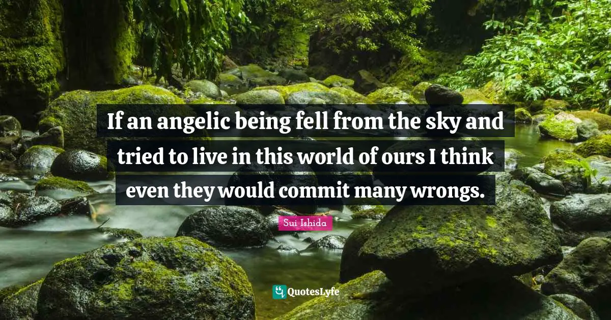 If an angelic being fell from the sky and tried to live in this world of ours I think even they would commit many wrongs.