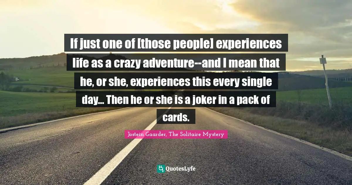 If just one of [those people] experiences life as a crazy adventure--and I mean that he, or she, experiences this every single day... Then he or she is a joker in a pack of cards.