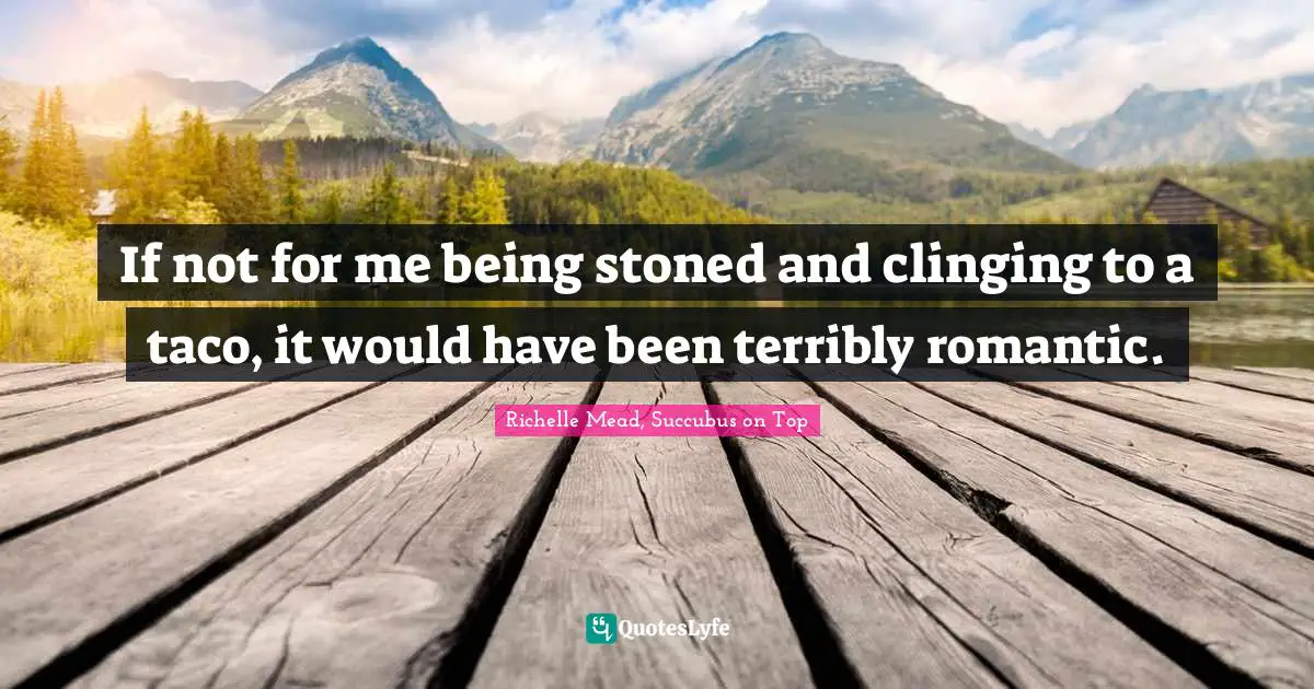 If not for me being stoned and clinging to a taco, it would have been terribly romantic.