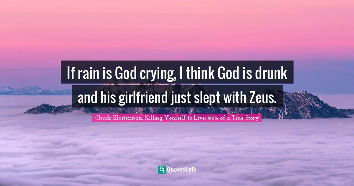 If rain is God crying, I think God is drunk and his girlfriend just slept with Zeus.
