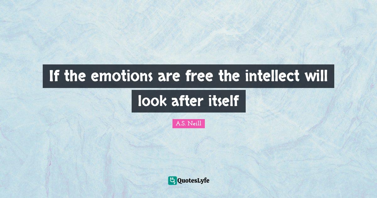 If the emotions are free the intellect will look after itself... Quote by A.S. Neill QuotesLyfe