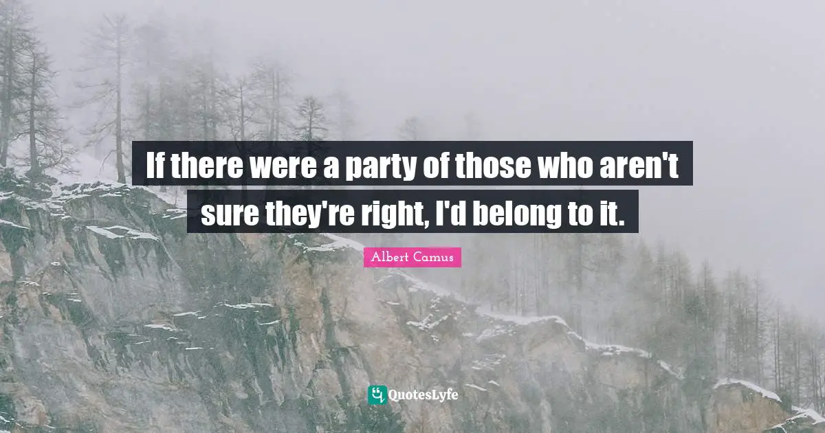 If there were a party of those who aren't sure they're right, I'd belong to it.