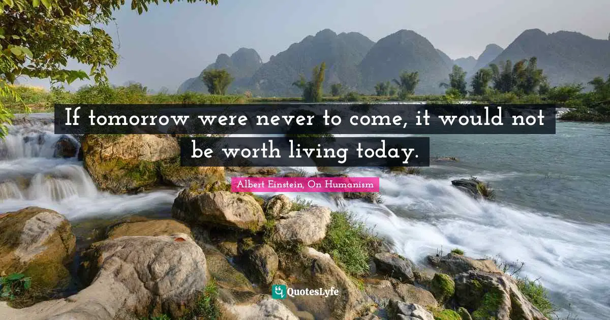 If tomorrow were never to come, it would not be worth living today.