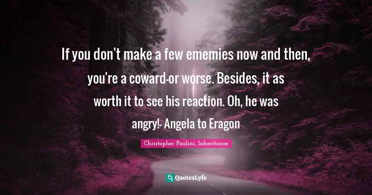 Christopher Paolini, Inheritance Quotes: "If you don't make a few ememies now and then, you're a coward-or worse. Besides, it as worth it to see his reaction. Oh, he was angry!- Angela to Eragon"
