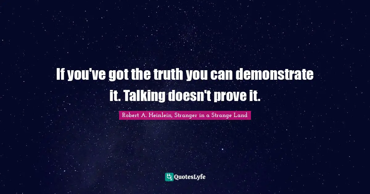 If you've got the truth you can demonstrate it. Talking doesn't prove it.