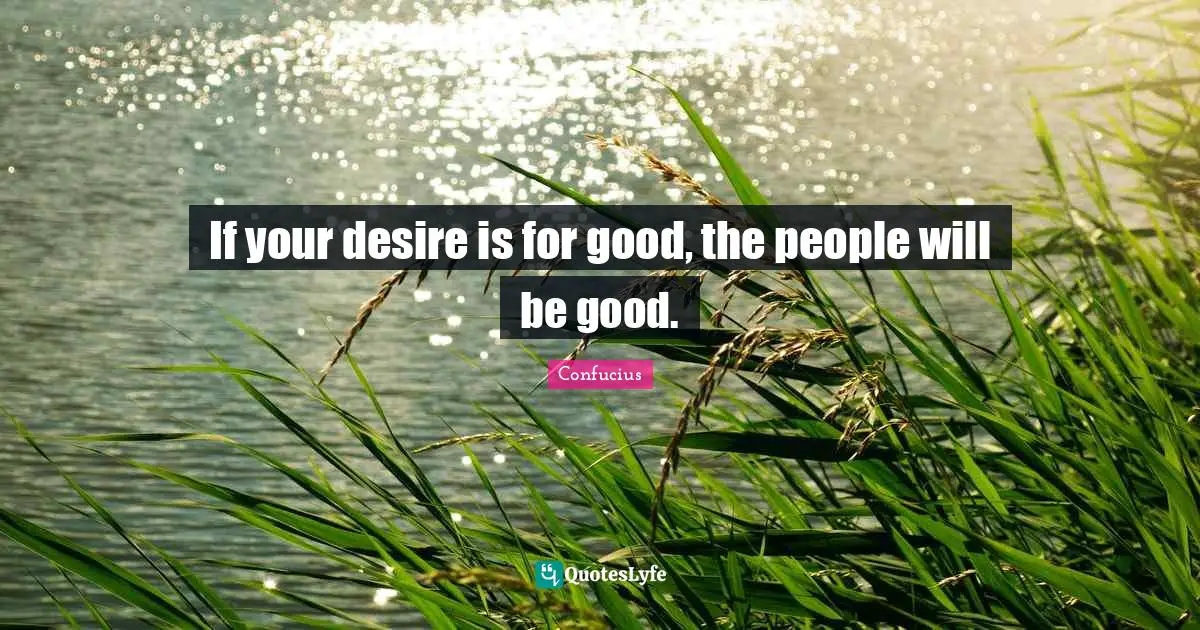 Confucianism Quotes: "If your desire is for good, the people will be good."