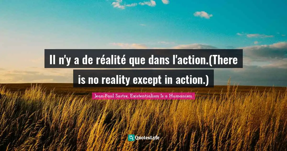 Il n'y a de réalité que dans l'action.(There is no reality except in action.)